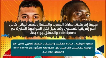 سهرة إفريقية.. مباراة المغرب والسنغال بنصف نهائي كأس أمم إفريقيا للمحليين وتفاصيل نقل المواجهة المثيرة عبر beIN Sports والمعلق جواد بدة.